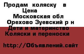 Продам  коляску 2 в 1. › Цена ­ 7 000 - Московская обл., Орехово-Зуевский р-н Дети и материнство » Коляски и переноски   